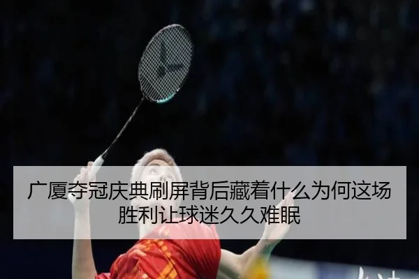 广厦夺冠庆典刷屏背后藏着什么为何这场胜利让球迷久久难眠